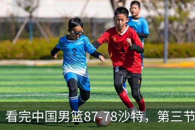 看完中国男篮87-78沙特，第三节14分仅领先篮板，不得不承认6个事实，廖三宁余嘉豪越打越好